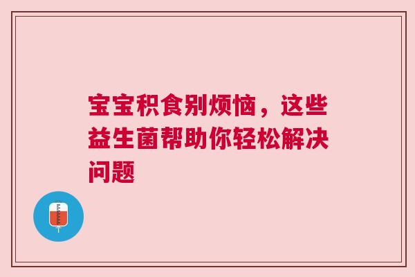 宝宝积食别烦恼，这些益生菌帮助你轻松解决问题
