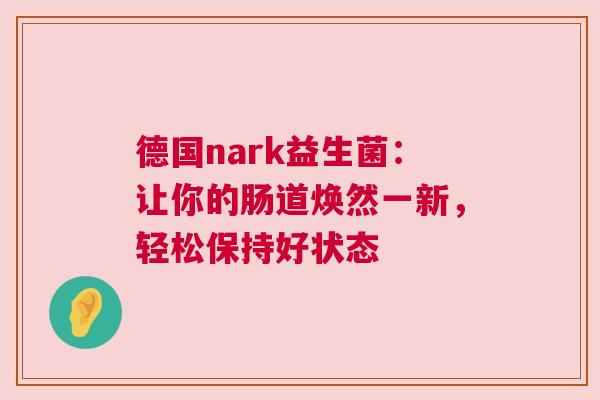 德国nark益生菌：让你的肠道焕然一新，轻松保持好状态