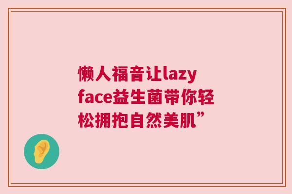 懒人福音让lazy face益生菌带你轻松拥抱自然美肌”