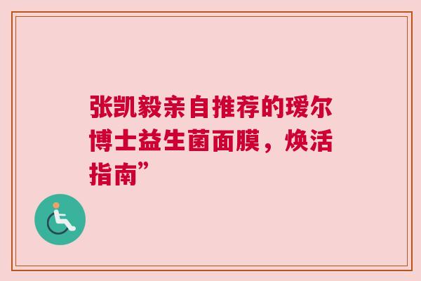张凯毅亲自推荐的瑷尔博士益生菌面膜，焕活指南”