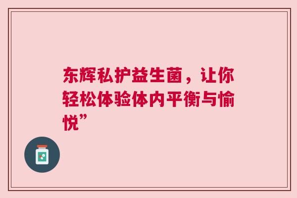 东辉私护益生菌，让你轻松体验体内平衡与愉悦”