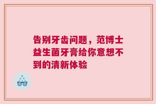 告别牙齿问题，范博士益生菌牙膏给你意想不到的清新体验