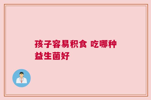 孩子容易积食 吃哪种益生菌好