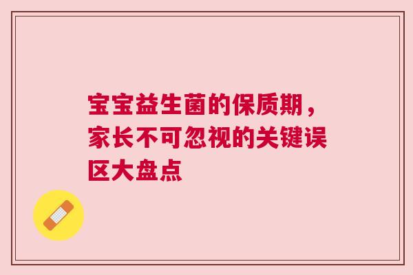 宝宝益生菌的保质期，家长不可忽视的关键误区大盘点
