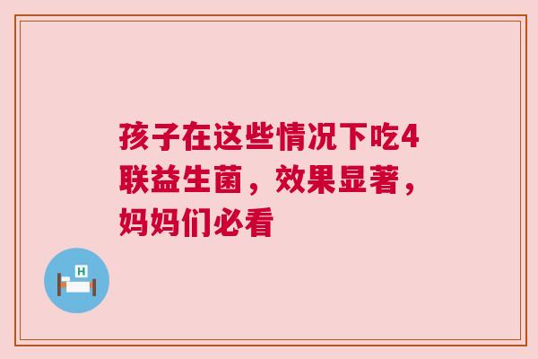 孩子在这些情况下吃4联益生菌，效果显著，妈妈们必看
