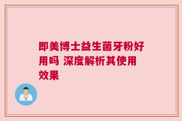 即美博士益生菌牙粉好用吗 深度解析其使用效果