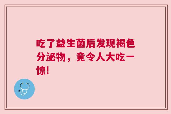 吃了益生菌后发现褐色分泌物，竟令人大吃一惊!