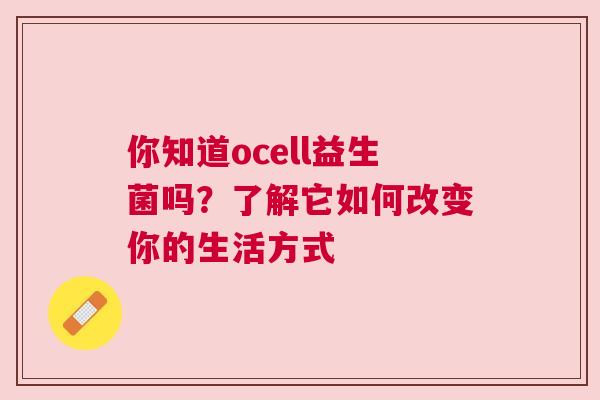 你知道ocell益生菌吗？了解它如何改变你的生活方式