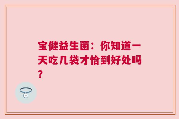 宝健益生菌：你知道一天吃几袋才恰到好处吗？