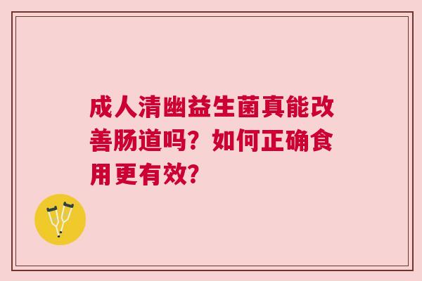 成人清幽益生菌真能改善肠道吗？如何正确食用更有效？