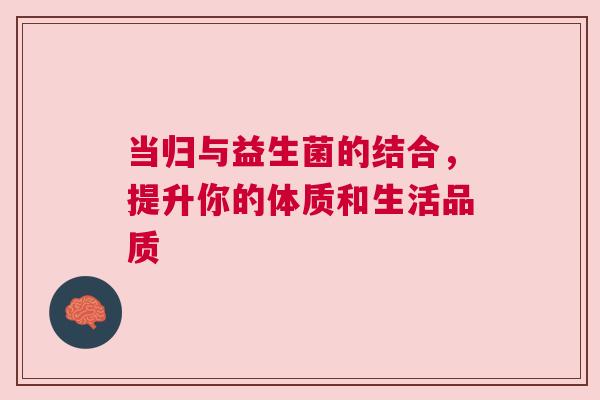 当归与益生菌的结合，提升你的体质和生活品质