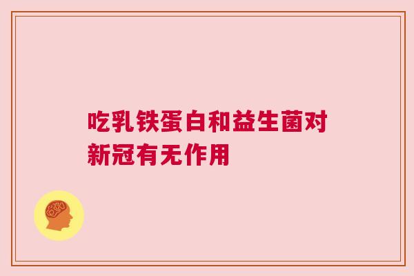 吃乳铁蛋白和益生菌对新冠有无作用