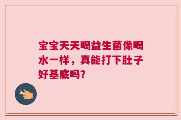宝宝天天喝益生菌像喝水一样，真能打下肚子好基底吗？