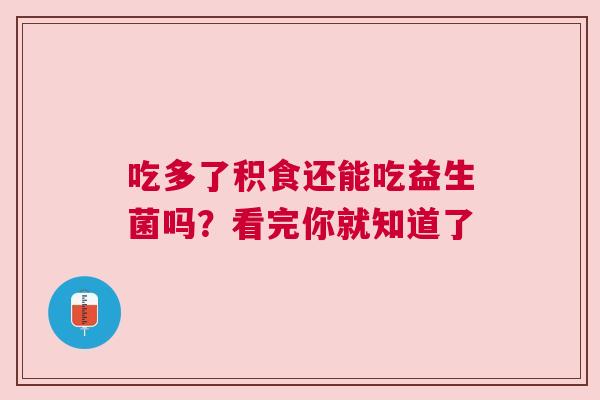 吃多了积食还能吃益生菌吗？看完你就知道了
