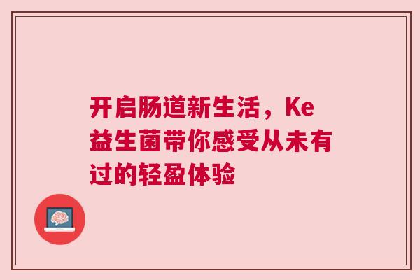开启肠道新生活，Ke益生菌带你感受从未有过的轻盈体验