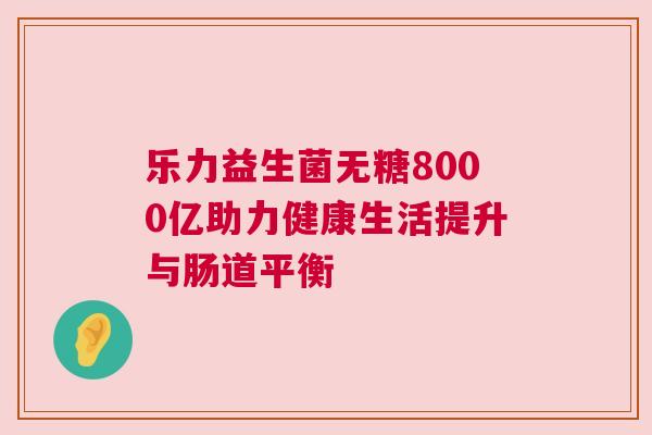 乐力益生菌无糖8000亿助力健康生活提升与肠道平衡