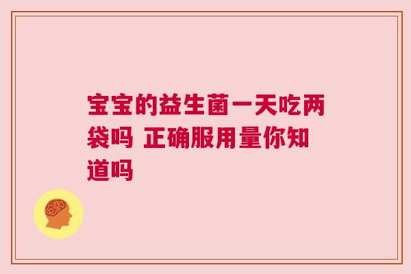 宝宝的益生菌一天吃两袋吗 正确服用量你知道吗