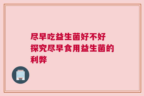 尽早吃益生菌好不好 探究尽早食用益生菌的利弊