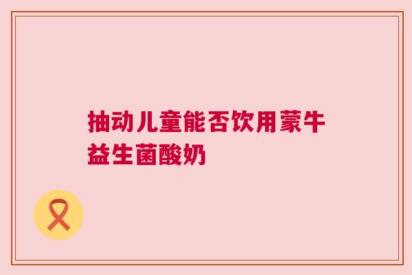 抽动儿童能否饮用蒙牛益生菌酸奶
