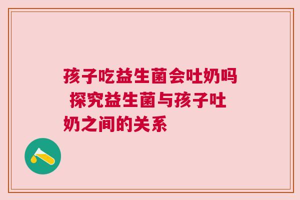 孩子吃益生菌会吐奶吗 探究益生菌与孩子吐奶之间的关系