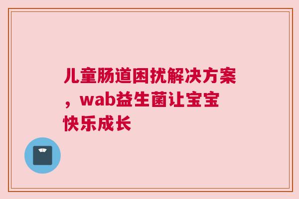 儿童肠道困扰解决方案，wab益生菌让宝宝快乐成长