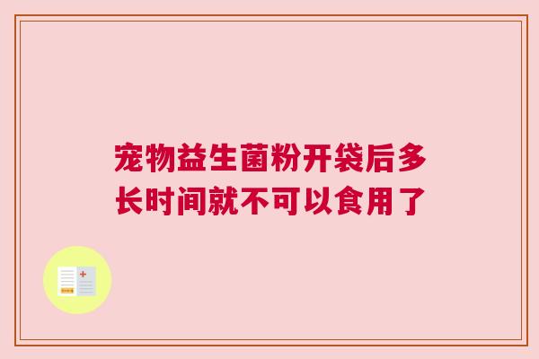 宠物益生菌粉开袋后多长时间就不可以食用了
