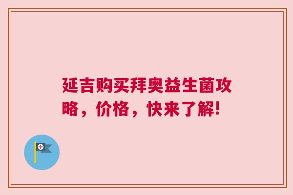 延吉购买拜奥益生菌攻略，价格，快来了解!