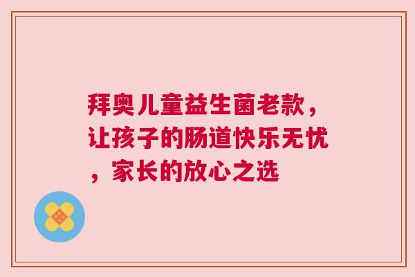 拜奥儿童益生菌老款，让孩子的肠道快乐无忧，家长的放心之选