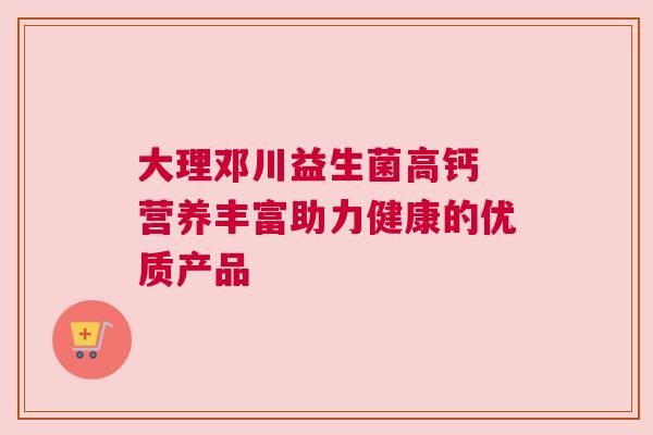大理邓川益生菌高钙 营养丰富助力健康的优质产品