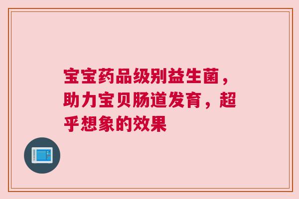 宝宝药品级别益生菌，助力宝贝肠道发育，超乎想象的效果