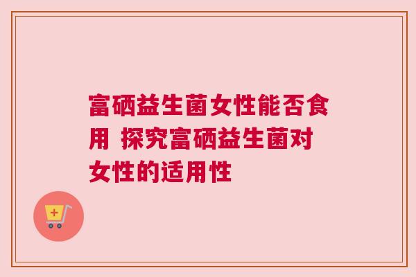 富硒益生菌女性能否食用 探究富硒益生菌对女性的适用性
