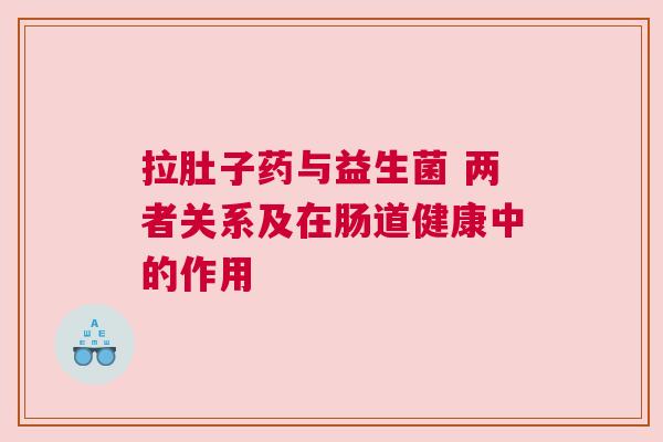 拉肚子药与益生菌 两者关系及在肠道健康中的作用