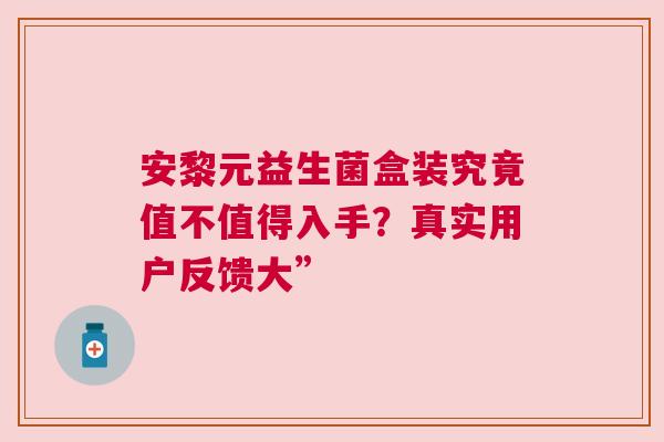 安黎元益生菌盒装究竟值不值得入手？真实用户反馈大”