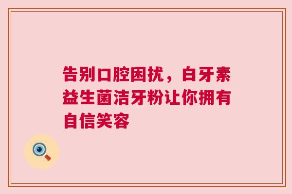 告别口腔困扰，白牙素益生菌洁牙粉让你拥有自信笑容