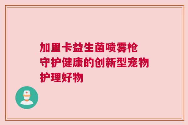 加里卡益生菌喷雾枪 守护健康的创新型宠物护理好物
