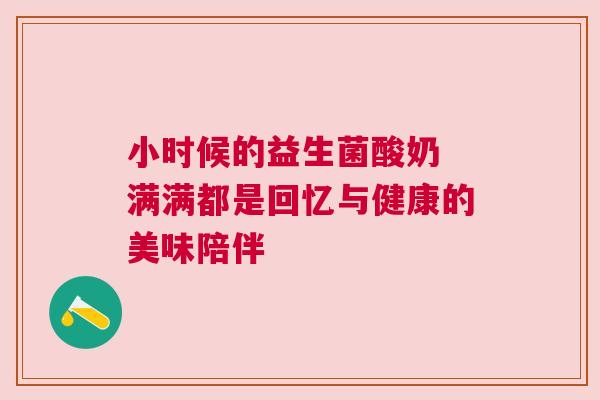 小时候的益生菌酸奶 满满都是回忆与健康的美味陪伴