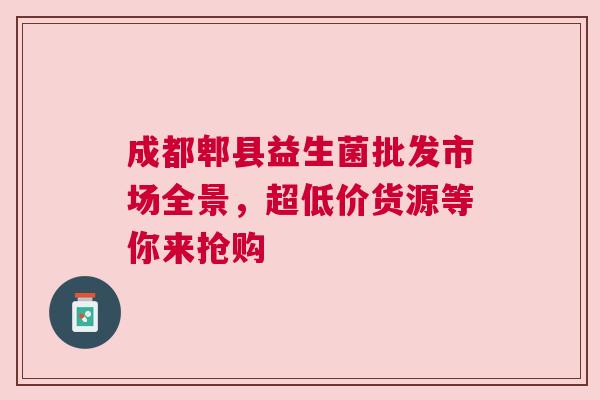 成都郫县益生菌批发市场全景，超低价货源等你来抢购