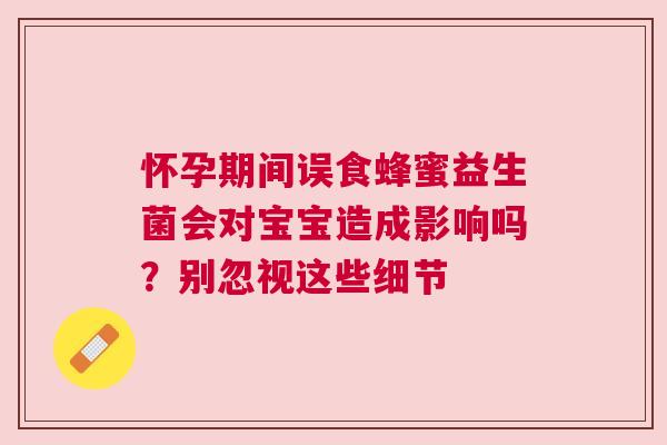 怀孕期间误食蜂蜜益生菌会对宝宝造成影响吗？别忽视这些细节