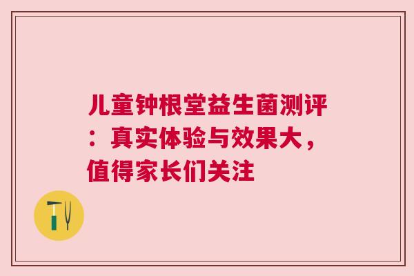 儿童钟根堂益生菌测评：真实体验与效果大，值得家长们关注
