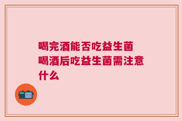 喝完酒能否吃益生菌 喝酒后吃益生菌需注意什么