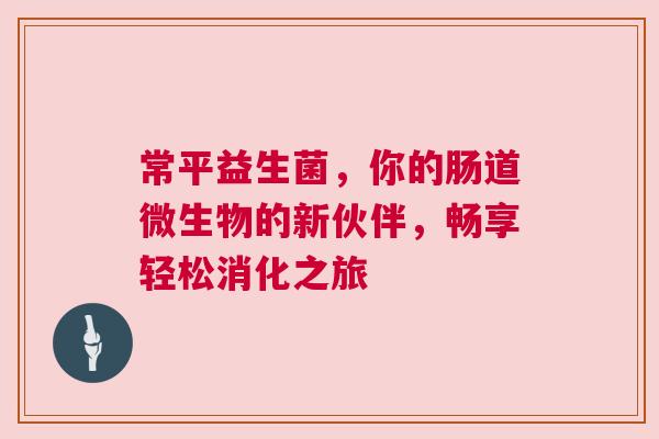 常平益生菌，你的肠道微生物的新伙伴，畅享轻松消化之旅