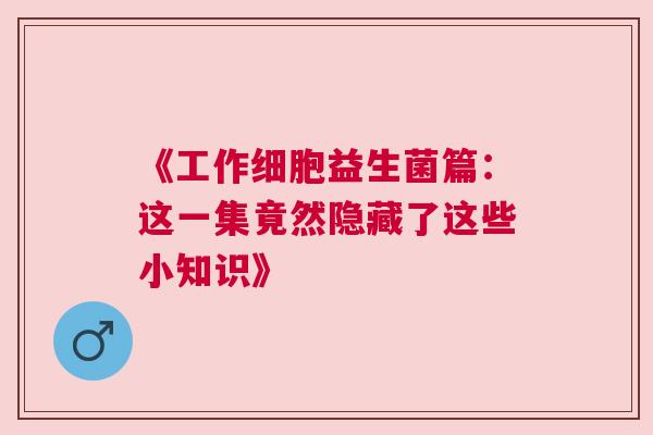《工作细胞益生菌篇：这一集竟然隐藏了这些小知识》