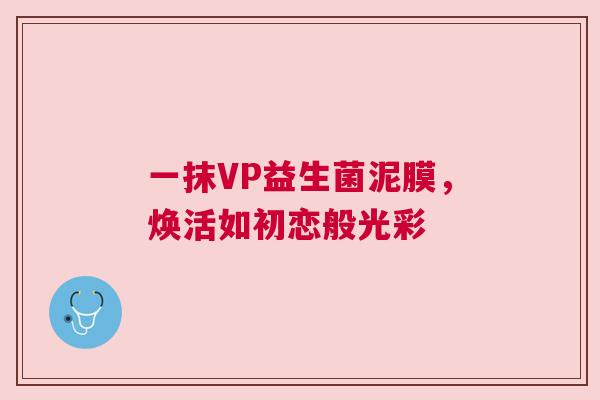 一抹VP益生菌泥膜，焕活如初恋般光彩