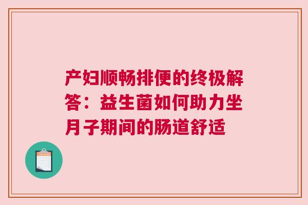 产妇顺畅排便的终极解答：益生菌如何助力坐月子期间的肠道舒适