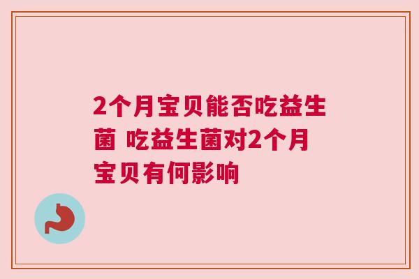 2个月宝贝能否吃益生菌 吃益生菌对2个月宝贝有何影响