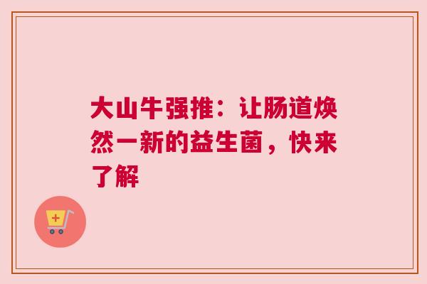 大山牛强推：让肠道焕然一新的益生菌，快来了解