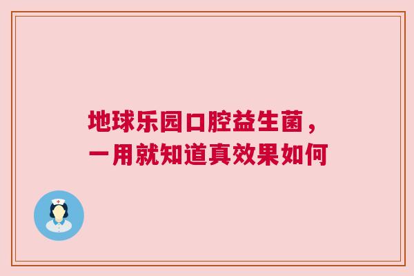 地球乐园口腔益生菌，一用就知道真效果如何
