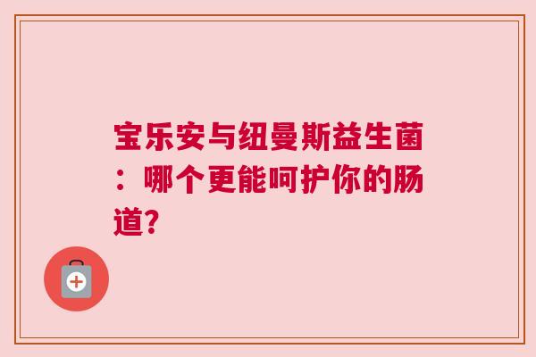 宝乐安与纽曼斯益生菌：哪个更能呵护你的肠道？