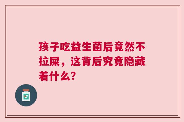 孩子吃益生菌后竟然不拉屎，这背后究竟隐藏着什么？