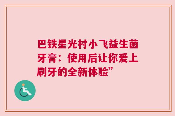 巴铁星光村小飞益生菌牙膏：使用后让你爱上刷牙的全新体验”
